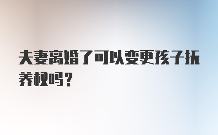 夫妻离婚了可以变更孩子抚养权吗？