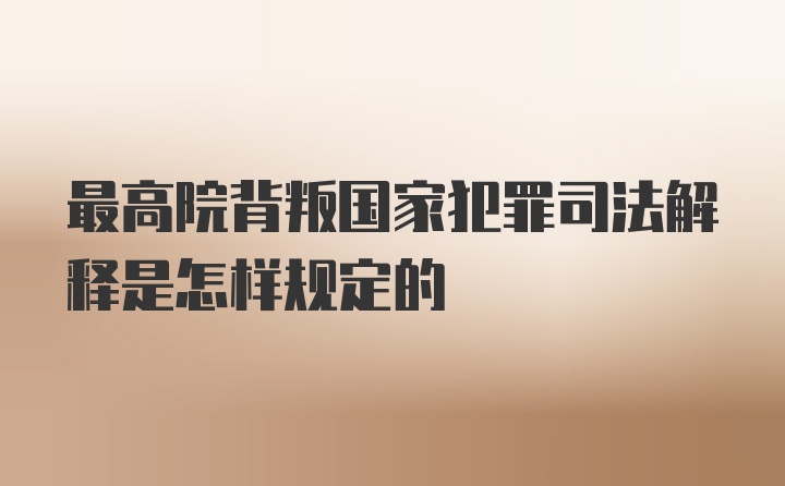 最高院背叛国家犯罪司法解释是怎样规定的