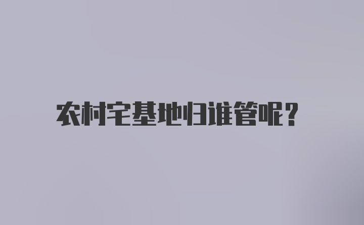 农村宅基地归谁管呢？