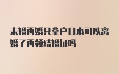 未婚再婚只拿户口本可以离婚了再领结婚证吗