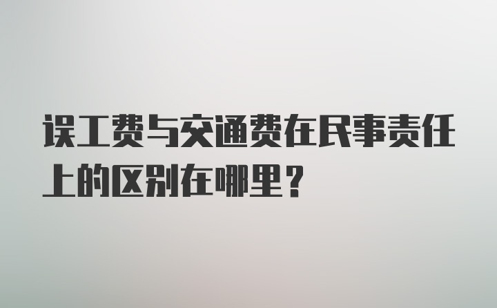 误工费与交通费在民事责任上的区别在哪里？