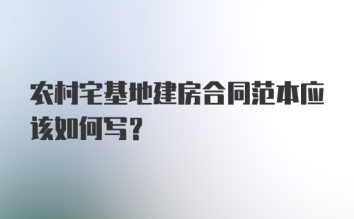 农村宅基地建房合同范本应该如何写？