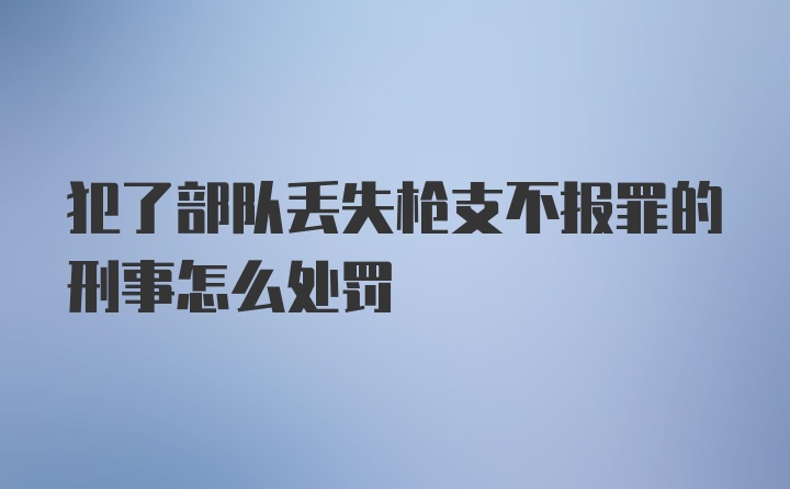 犯了部队丢失枪支不报罪的刑事怎么处罚