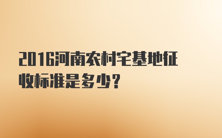 2016河南农村宅基地征收标准是多少？