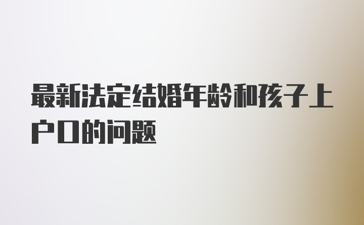 最新法定结婚年龄和孩子上户口的问题