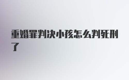 重婚罪判决小孩怎么判死刑了