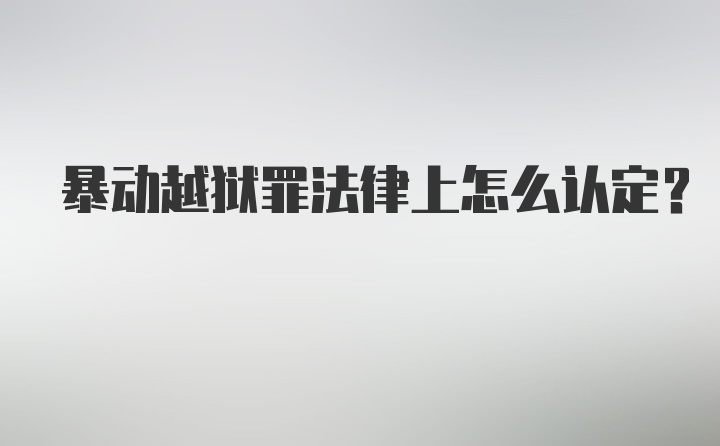 暴动越狱罪法律上怎么认定？