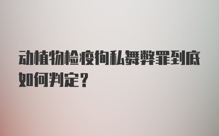 动植物检疫徇私舞弊罪到底如何判定?