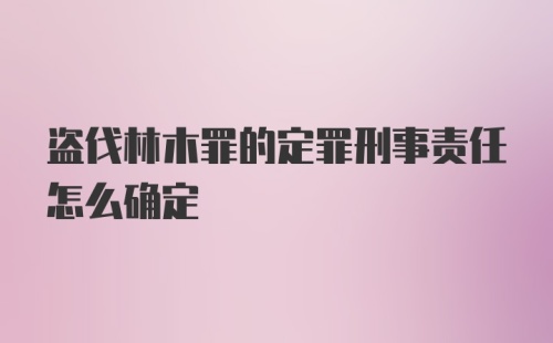 盗伐林木罪的定罪刑事责任怎么确定