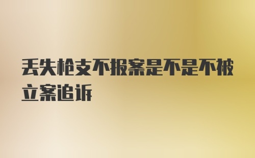 丢失枪支不报案是不是不被立案追诉