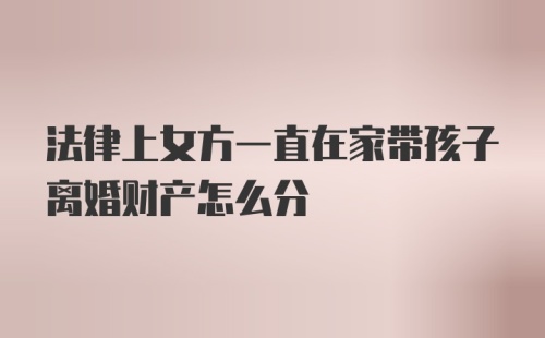 法律上女方一直在家带孩子离婚财产怎么分