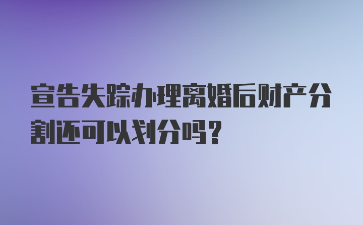 宣告失踪办理离婚后财产分割还可以划分吗?