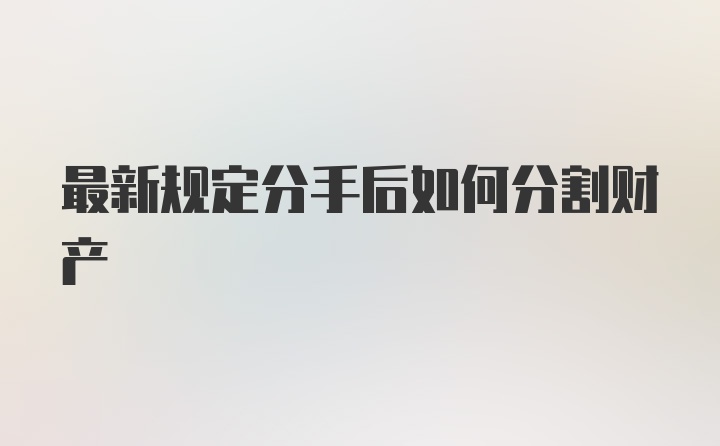 最新规定分手后如何分割财产