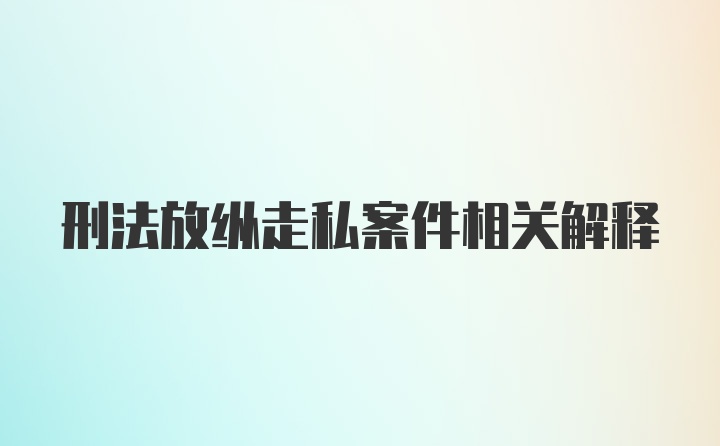 刑法放纵走私案件相关解释