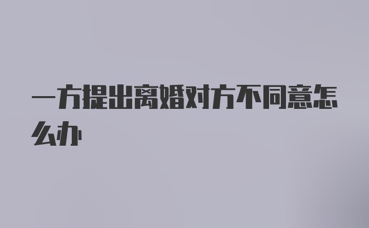 一方提出离婚对方不同意怎么办