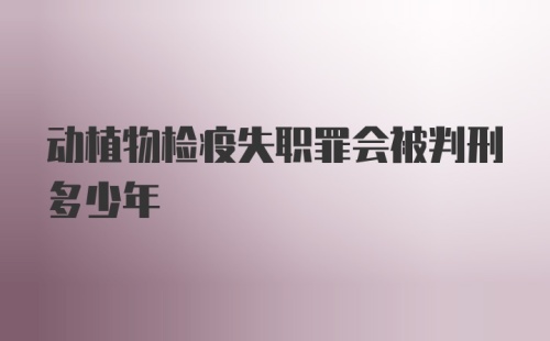 动植物检疫失职罪会被判刑多少年