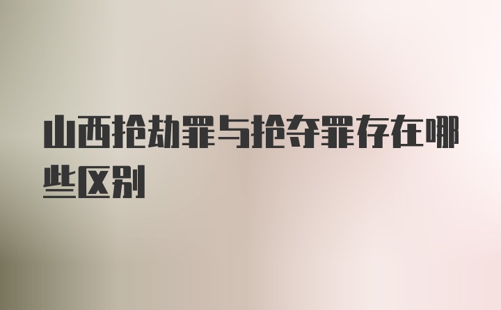 山西抢劫罪与抢夺罪存在哪些区别