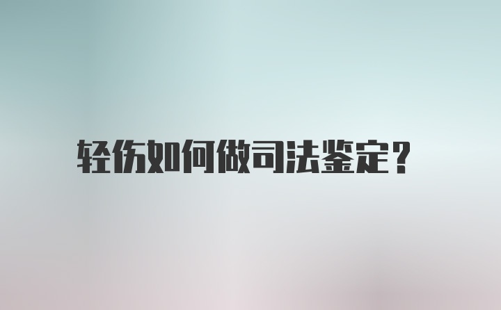 轻伤如何做司法鉴定？