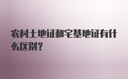 农村土地证和宅基地证有什么区别？