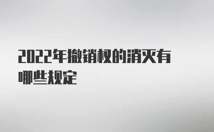 2022年撤销权的消灭有哪些规定