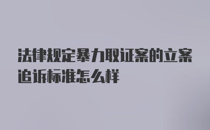 法律规定暴力取证案的立案追诉标准怎么样