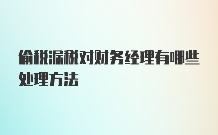 偷税漏税对财务经理有哪些处理方法