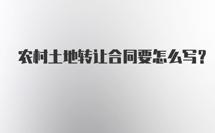 农村土地转让合同要怎么写？