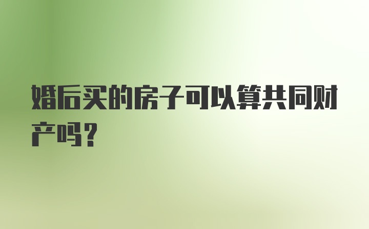 婚后买的房子可以算共同财产吗？