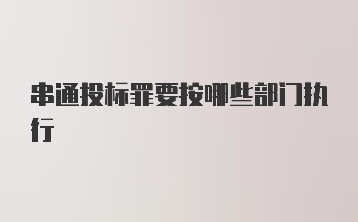 串通投标罪要按哪些部门执行