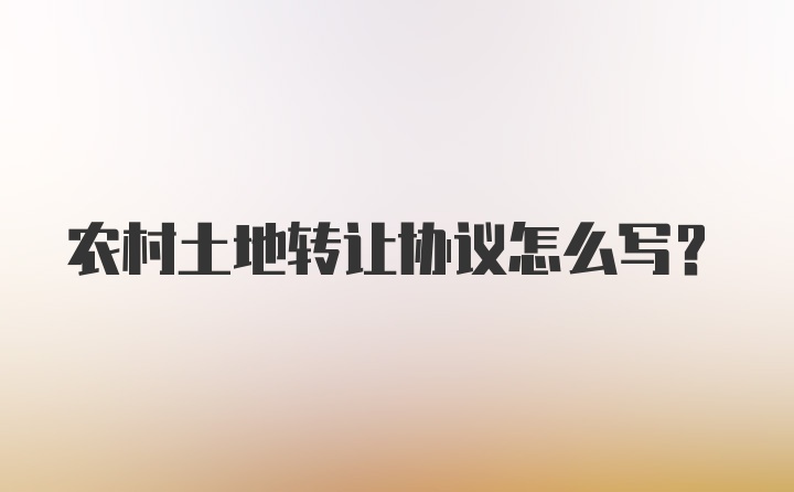 农村土地转让协议怎么写？