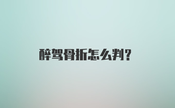 醉驾骨折怎么判？