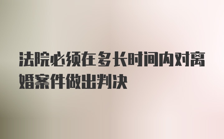 法院必须在多长时间内对离婚案件做出判决