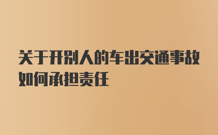 关于开别人的车出交通事故如何承担责任