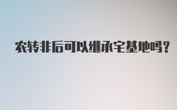 农转非后可以继承宅基地吗？