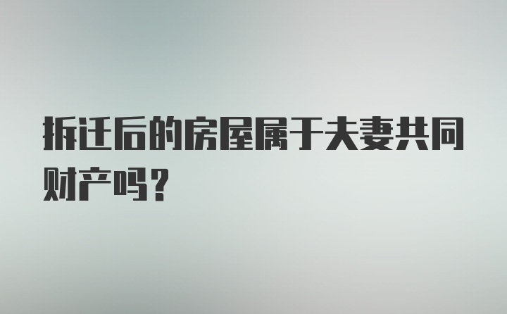 拆迁后的房屋属于夫妻共同财产吗？