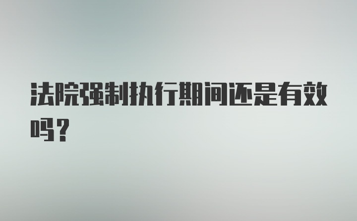 法院强制执行期间还是有效吗？