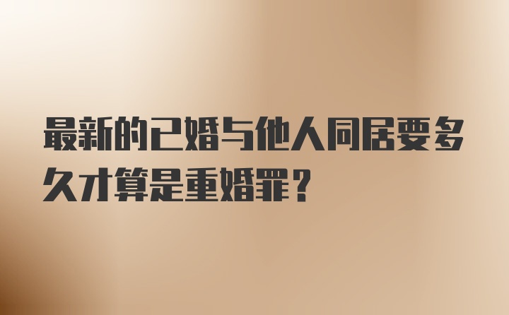 最新的已婚与他人同居要多久才算是重婚罪？