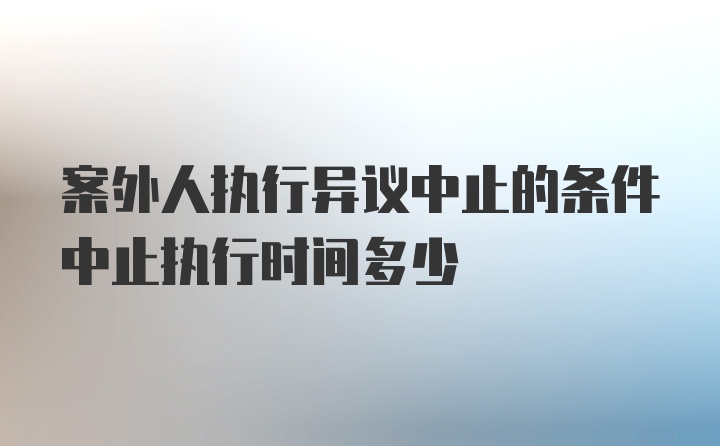 案外人执行异议中止的条件中止执行时间多少