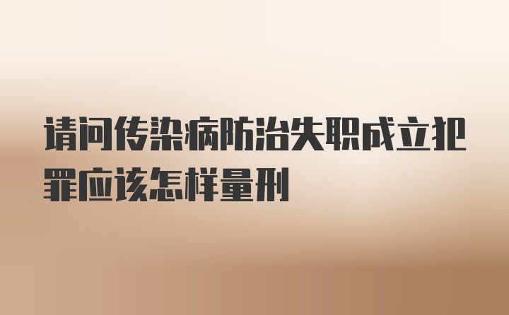 请问传染病防治失职成立犯罪应该怎样量刑