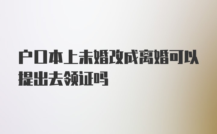 户口本上未婚改成离婚可以提出去领证吗