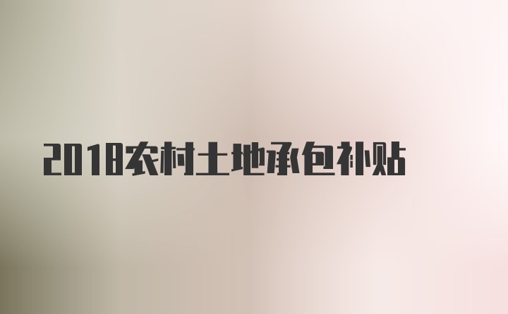 2018农村土地承包补贴