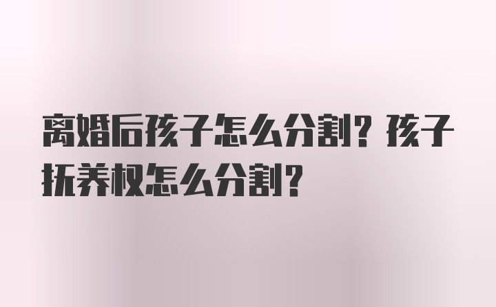 离婚后孩子怎么分割？孩子抚养权怎么分割？