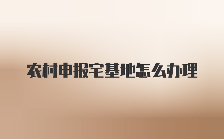 农村申报宅基地怎么办理