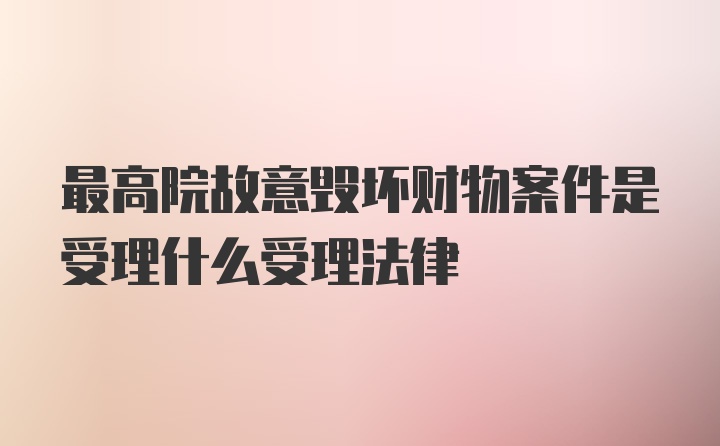 最高院故意毁坏财物案件是受理什么受理法律