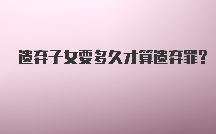 遗弃子女要多久才算遗弃罪？