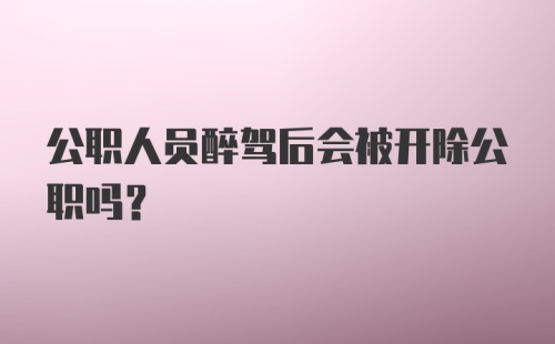 公职人员醉驾后会被开除公职吗？