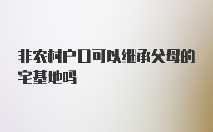 非农村户口可以继承父母的宅基地吗