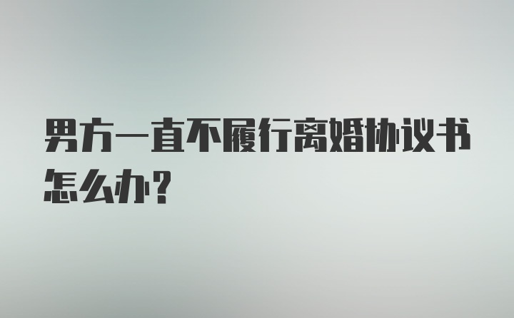 男方一直不履行离婚协议书怎么办？