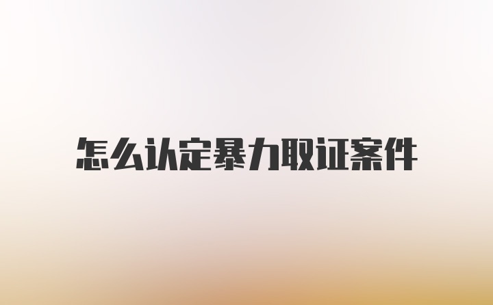 怎么认定暴力取证案件