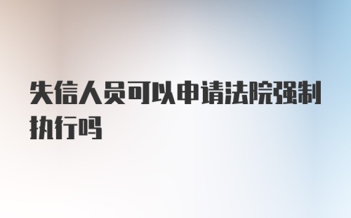 失信人员可以申请法院强制执行吗